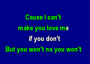 CauselcanT
make you love me
if you don't

But you won't no you won't