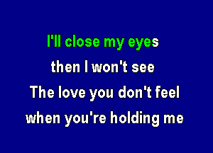 I'll close my eyes
then lwon't see
The love you don't feel

when you're holding me