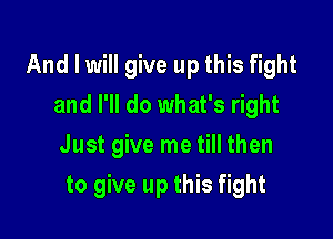 And I will give up this fight
and I'll do what's right
Just give me till then

to give up this fight