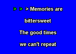 Memories are
bittersweet

The good times

we can't repeat