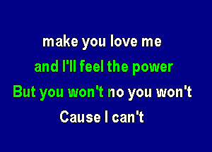 make you love me
and I'll feel the power

But you won't no you won't

CauselcanT