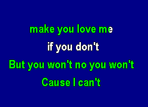 make you love me
if you don't

But you won't no you won't

CauselcanT