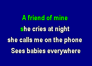 A friend of mine
she cries at night

she calls me on the phone

Sees babies everywhere