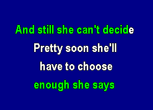 And still she can't decide
Pretty soon she'll
havetochoose

enough she says
