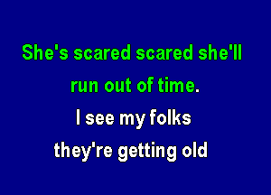 She's scared scared she'll
run out of time.
I see my folks

they're getting old