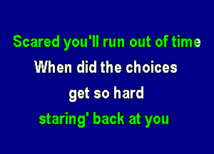 Scared you'll run out of time
When did the choices
get so hard

staring' back at you