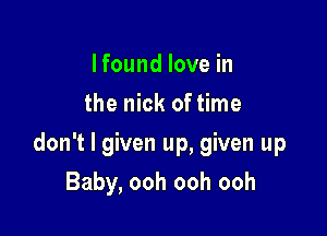 Ifound love in
the nick oftime

don't I given up, given up

Baby, ooh ooh ooh