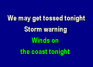 We may get tossed tonight

Storm warning
Winds on

the coast tonight