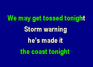 We may get tossed tonight
Storm warning
he's made it

the coast tonight