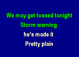 We may get tossed tonight

Storm warning
he's made it
Pretty plain