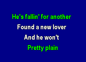 He's fallin' for another
Found a new lover
And he won't

Pretty plain