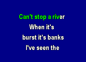 Can't stop a river
When it's

burst it's banks

I've seen the