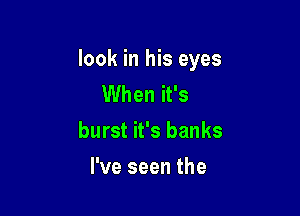 look in his eyes
When it's

burst it's banks

I've seen the