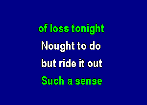 of loss tonight
Nought to do

but ride it out

Such a sense