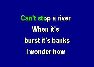 Can't stop a river
When it's

burst it's banks

lwonder how