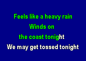 Feels like a heavy rain
Winds on

the coast tonight

We may get tossed tonight