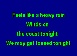 Feels like a heavy rain
Winds on

the coast tonight

We may get tossed tonight