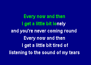 Every now and then
I get a little bit lonely
and you're never coming round

Every now and then
lget a little bittired of
listening to the sound of my tears