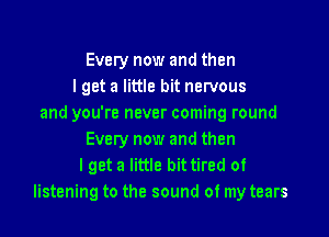 Every now and then
I get a little bit nervous
and you're never coming round

Every now and then
lget a little bittired of
listening to the sound of my tears