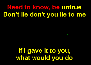 Need to know, be untrue
Don,t lie don't you lie to me

If I gave it to you,
what would you do