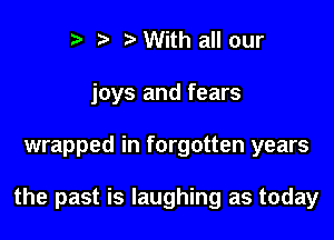 r) With all our
joys and fears

wrapped in forgotten years

the past is laughing as today