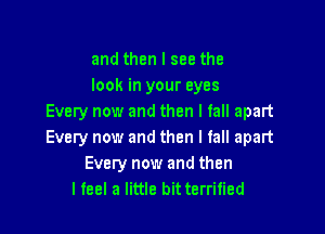 and then I see the
look in your eyes
Every now and then I fall apart

Every now and then I fall apart
Every now and then
I feel a little bit terrified