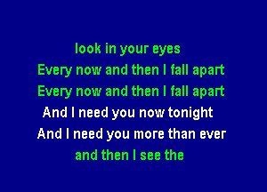 look in your eyes
Every now and then I fall apart
Every now and then I fall apart

And I need you now tonight
And I need you more than ever
and then I see the