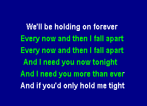 We'll be holding on forever
Every now and then I fall apart
Every now and then I fall apart

And I need you now tonight
And I need you more than ever
And it you'd only hold me tight