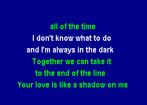 all ofthe time
I don't know what to do
and I'm always in the dark

Together we can take it
to the end otthe line
Your love is like a shadow on me