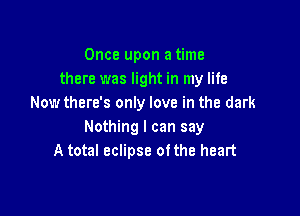 Once upon a time
there was light in my life
Nowthere's only love in the dark

Nothing I can say
A total eclipse ofthe heart