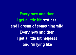 Every now and then
I get a little bit restless
and I dream of something wild

Every now and then
lget a little bit helpless
and I'm lying like