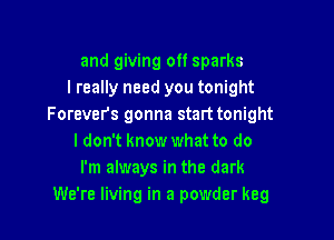 and giving off sparks
I really need you tonight
Forevers gonna start tonight

I don't know what to do
I'm always in the dark
We're living in a powder keg