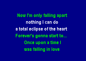 Now I'm only falling apart
nothing I can do
a total eclipse ofthe heart

Forevers gonna start to...
Once upon a time I
was falling in love