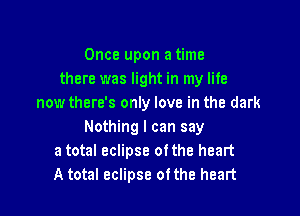 Once upon a time
there was light in my life
nowthere's only love in the dark

Nothing I can say
a total eclipse ofthe heart
A total eclipse ofthe heart