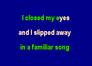 I closed my eyes

and I slipped away

in a familiar song