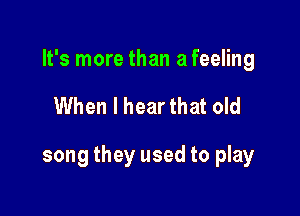 It's more than a feeling

When I hear that old

song they used to play