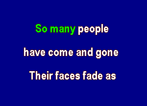 So many people

have come and gone

Their faces fade as