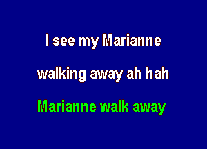 I see my Marianne

walking away ah hah

Marianne walk away