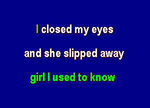 I closed my eyes

and she slipped away

girl I used to know