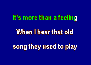 It's more than a feeling

When I hear that old

song they used to play