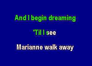 And I begin dreaming

'Til I see

Marianne walk away