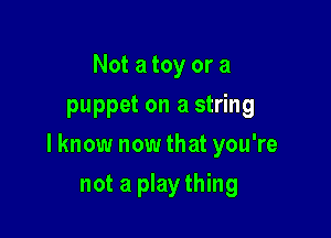 Not a toy or a
puppet on a string

I know now that you're

not a plaything