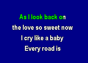 As I look back on
the love so sweet now

I cry like a baby

Every road is