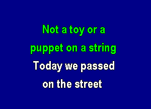 Not a toy or a
puppet on a string

Today we passed

on the street
