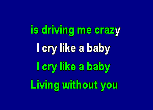 is driving me crazy
I cry like a baby
I cry like a baby

Living without you