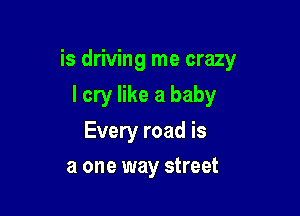 is driving me crazy

I cry like a baby

Every road is
a one way street