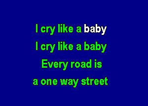I cry like a baby

I cry like a baby

Every road is
a one way street