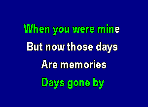 When you were mine

But now those days

Are memories
Days gone by