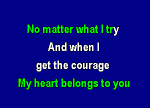 No matter what I try
And when I
get the courage

My heart belongs to you