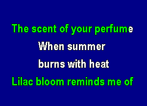 The scent of your perfume

When summer
burns with heat
Lilac bloom reminds me of